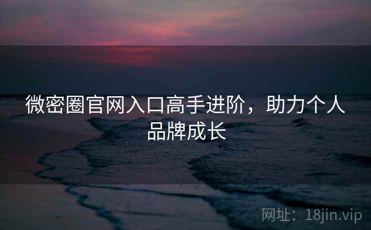 微密圈官网入口高手进阶，助力个人品牌成长