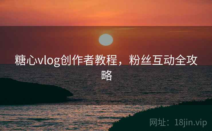 糖心vlog创作者教程，粉丝互动全攻略