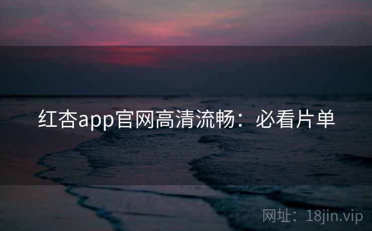 红杏app官网高清流畅：必看片单