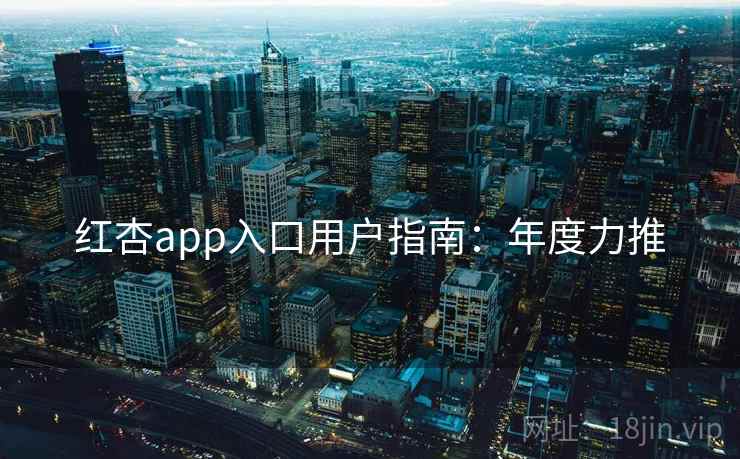 红杏app入口用户指南：年度力推