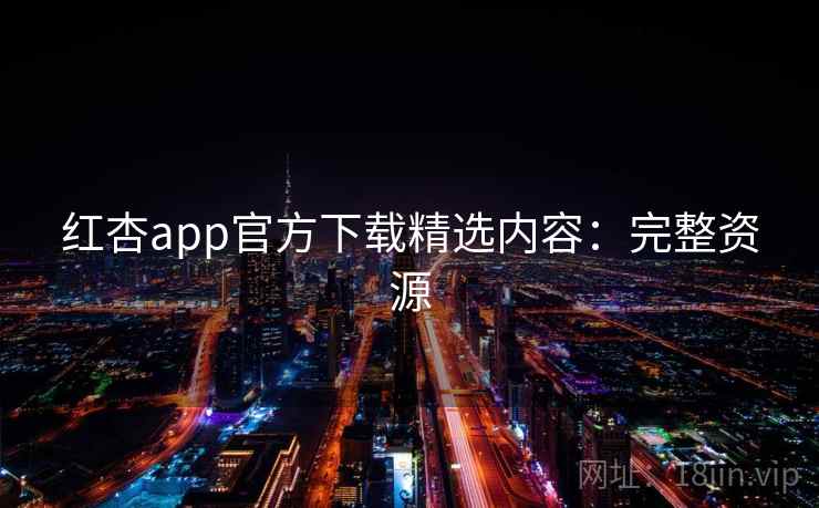红杏app官方下载精选内容：完整资源
