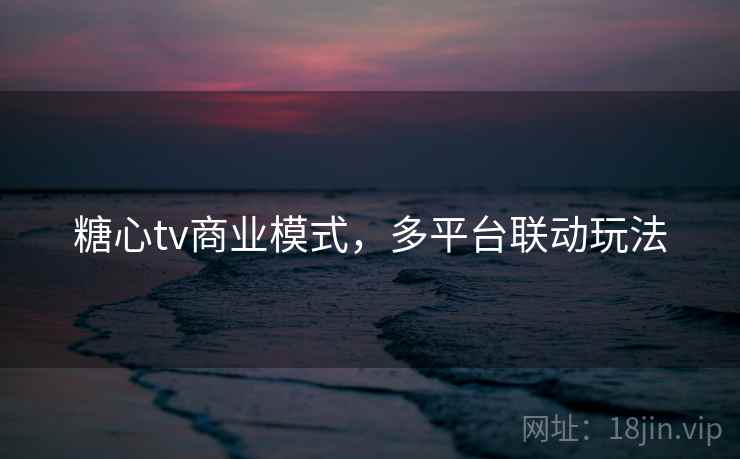 糖心tv商业模式，多平台联动玩法