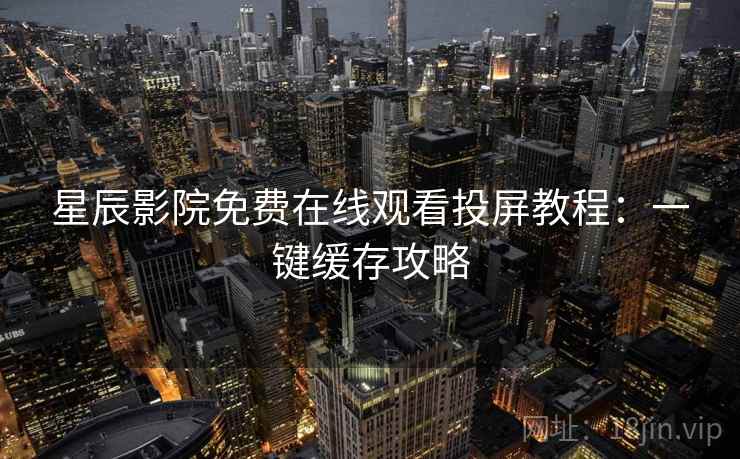 星辰影院免费在线观看投屏教程：一键缓存攻略