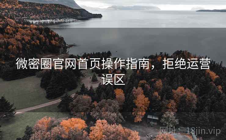 微密圈官网首页操作指南,拒绝运营误区 微密圈官网首页操作指南,拒绝运营误区