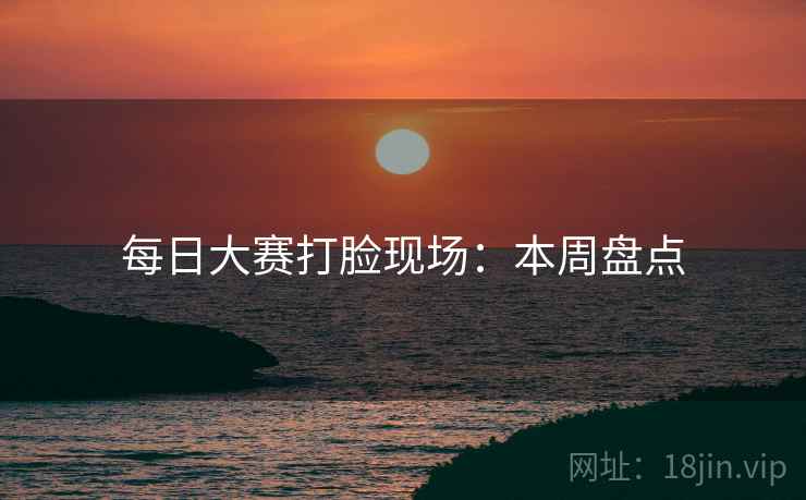 每日大赛打脸现场：本周盘点