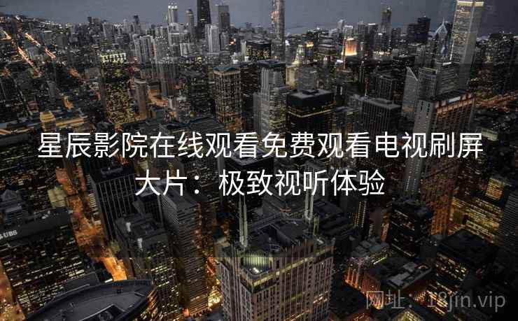 星辰影院在线观看免费观看电视刷屏大片：极致视听体验