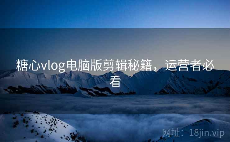 糖心vlog电脑版剪辑秘籍，运营者必看