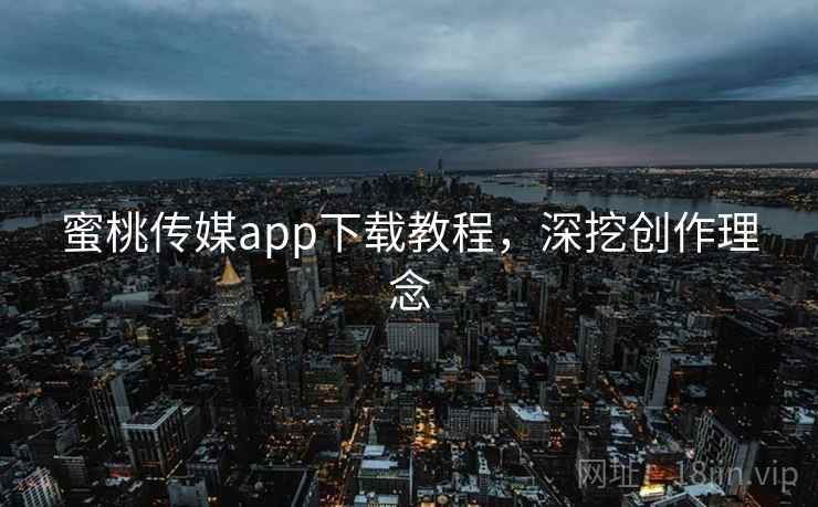 蜜桃传媒app下载教程，深挖创作理念