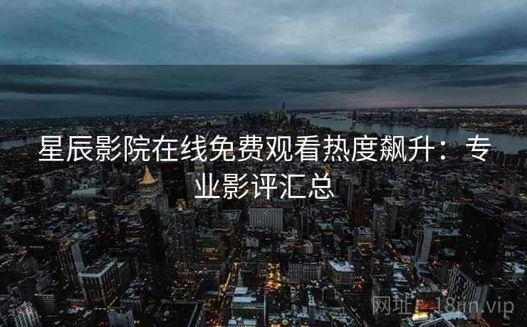 星辰影院在线免费观看热度飙升：专业影评汇总