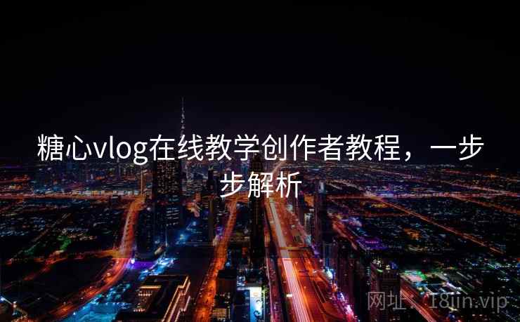 糖心vlog在线教学创作者教程,一步步解析 糖心vlog在线教学创作者教程,一步步解析