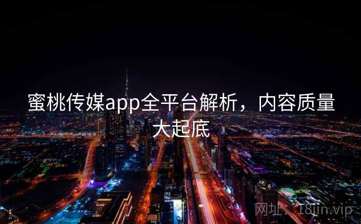 蜜桃传媒app全平台解析，内容质量大起底