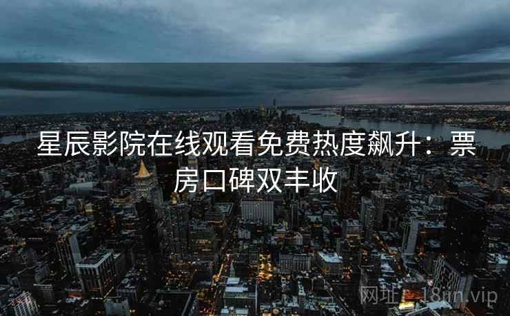 星辰影院在线观看免费热度飙升：票房口碑双丰收