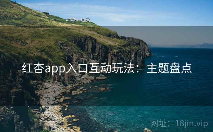 红杏app入口互动玩法：主题盘点