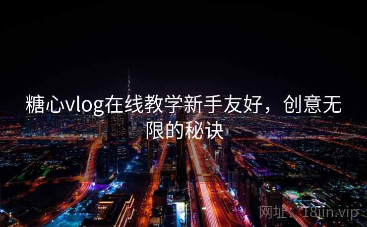 糖心vlog在线教学新手友好，创意无限的秘诀