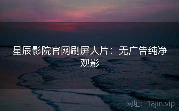 星辰影院官网刷屏大片：无广告纯净观影