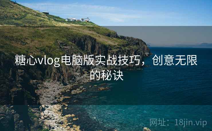 糖心vlog电脑版实战技巧，创意无限的秘诀