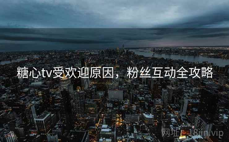 糖心tv受欢迎原因，粉丝互动全攻略