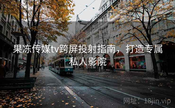 果冻传媒tv跨屏投射指南，打造专属私人影院