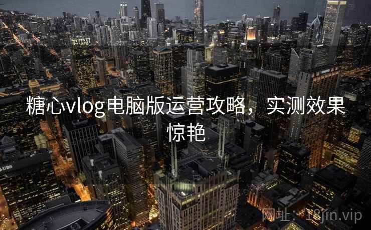 糖心vlog电脑版运营攻略，实测效果惊艳