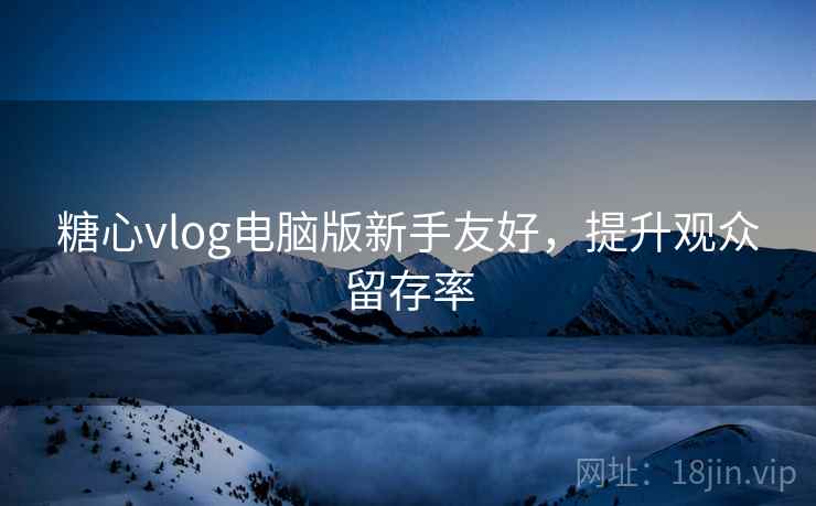 糖心vlog电脑版新手友好，提升观众留存率