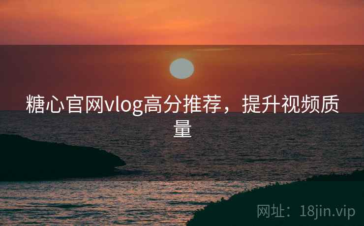 糖心官网vlog高分推荐，提升视频质量