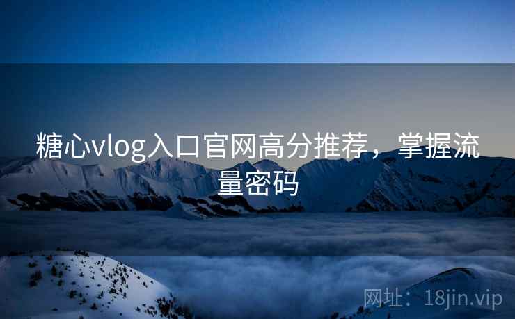糖心vlog入口官网高分推荐，掌握流量密码