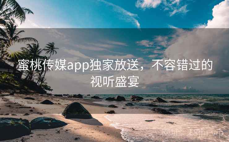 蜜桃传媒app独家放送，不容错过的视听盛宴