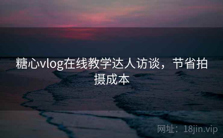 糖心vlog在线教学达人访谈，节省拍摄成本