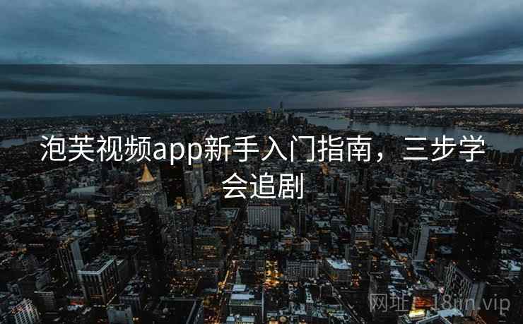 泡芙视频app新手入门指南，三步学会追剧
